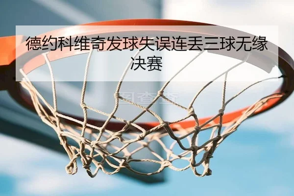 德约科维奇发球失误连丢三球无缘决赛